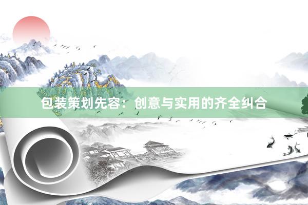 包装策划先容：创意与实用的齐全纠合