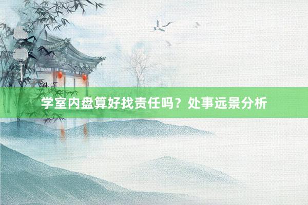 学室内盘算好找责任吗？处事远景分析