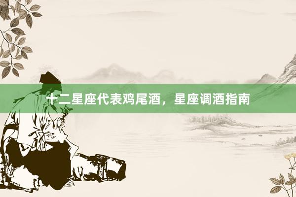 十二星座代表鸡尾酒，星座调酒指南