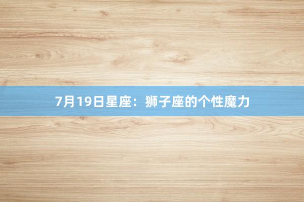 7月19日星座：狮子座的个性魔力