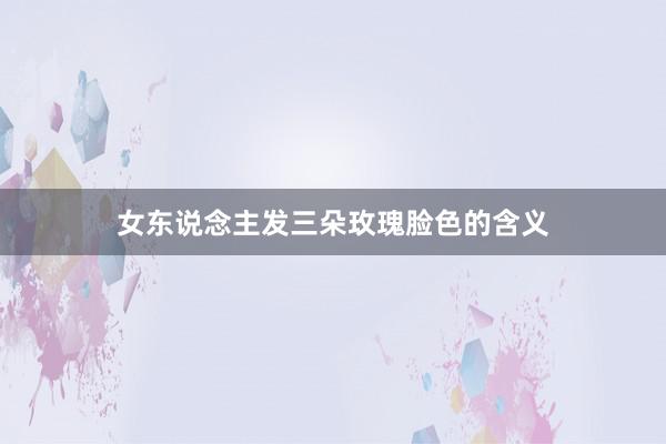 女东说念主发三朵玫瑰脸色的含义