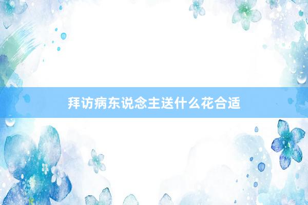 拜访病东说念主送什么花合适