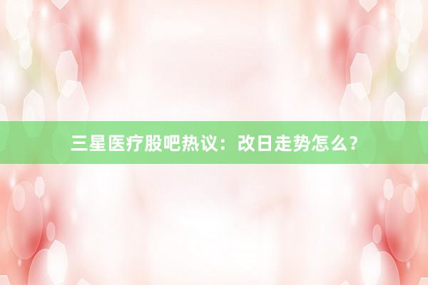 三星医疗股吧热议:改日走势怎么?
