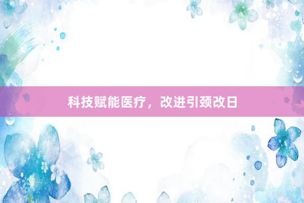 科技赋能医疗，改进引颈改日