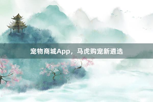 宠物商城App，马虎购宠新遴选