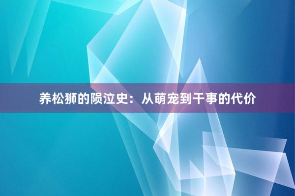 养松狮的陨泣史：从萌宠到干事的代价